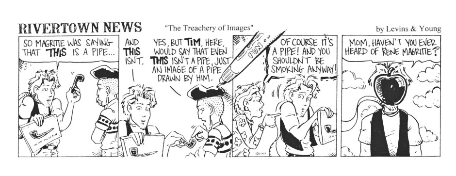 "La trahison des images" - The image of a pipe, plus an image of an image of a pipe. The artist himself had this to say: "The famous pipe. How people reproached me for it! And yet, could you stuff my pipe? No, it's just a representation, is it not? So if I had written on my picture 'This is a pipe', I'd have been lying!"